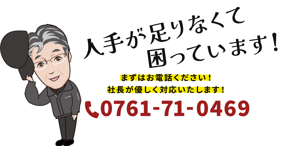 人手が足りなくて困っています！ まずはお気軽にお電話ください！ 社長が優しく対応いたします！ 0761-71-0469